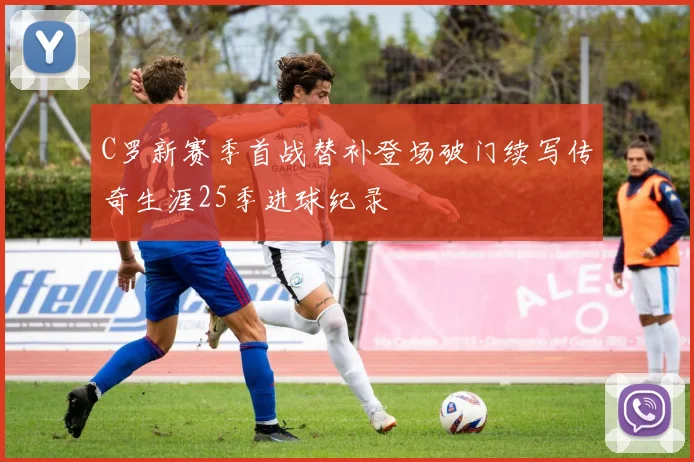 C罗新赛季首战替补登场破门续写传奇生涯25季进球纪录