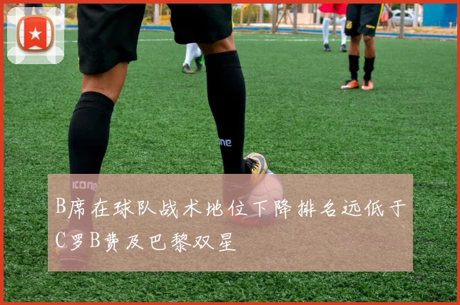 B席在球队战术地位下降排名远低于C罗B费及巴黎双星