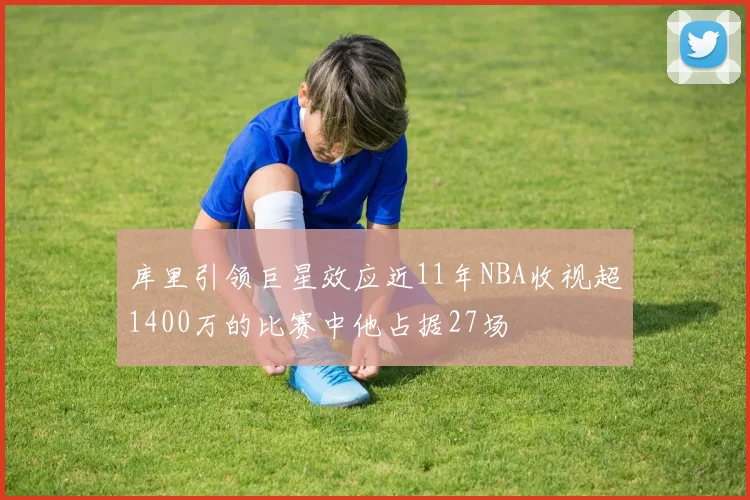 库里引领巨星效应近11年NBA收视超1400万的比赛中他占据27场