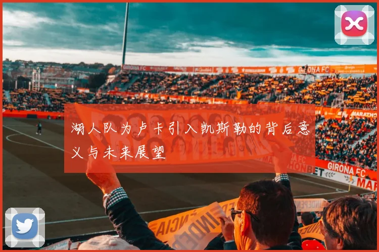 湖人队为卢卡引入凯斯勒的背后意义与未来展望