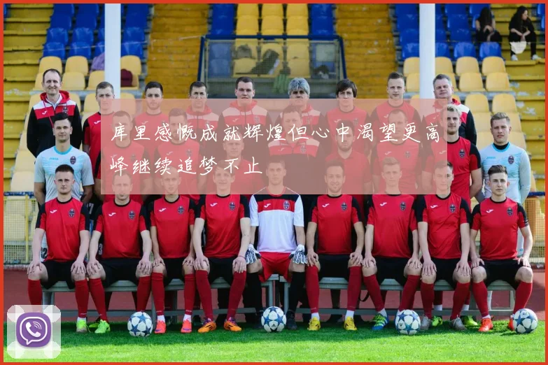 库里感慨成就辉煌但心中渴望更高峰继续追梦不止