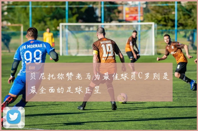 贝尼托称赞老马为最佳球员C罗则是最全面的足球巨星