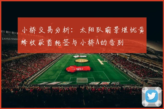 小桥交易分析：太阳队前景堪忧黄蜂收获首轮签与小桥A的告别