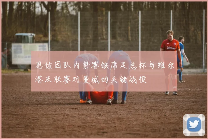 恩佐因队内禁赛缺席足总杯与维尔港及联赛对曼城的关键战役