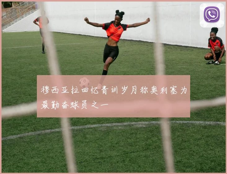 穆西亚拉回忆青训岁月称奥利塞为最勤奋球员之一