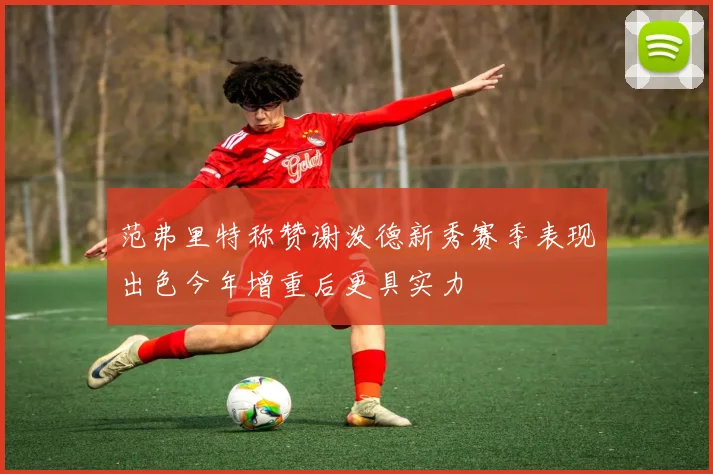 范弗里特称赞谢泼德新秀赛季表现出色今年增重后更具实力