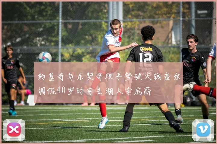 约基奇与东契奇联手梦破灭钱查尔调侃40岁时可去湖人拿底薪