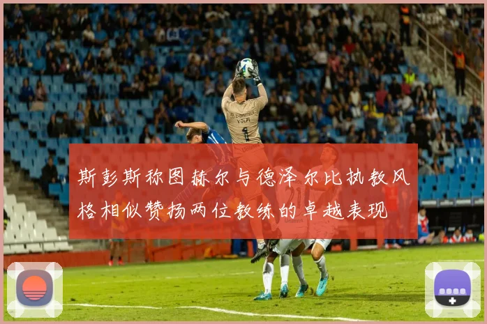 斯彭斯称图赫尔与德泽尔比执教风格相似赞扬两位教练的卓越表现
