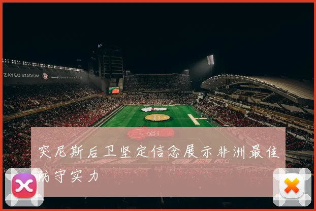突尼斯后卫坚定信念展示非洲最佳防守实力