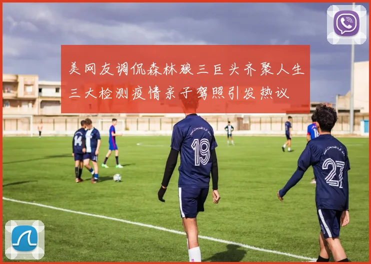美网友调侃森林狼三巨头齐聚人生三大检测疫情亲子驾照引发热议