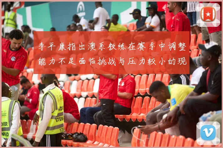 李平康指出澳系教练在赛季中调整能力不足面临挑战与压力较小的现状
