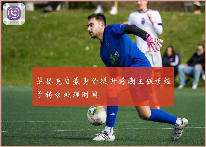 范赫克自豪身价提升感谢主教练给予转会处理时间
