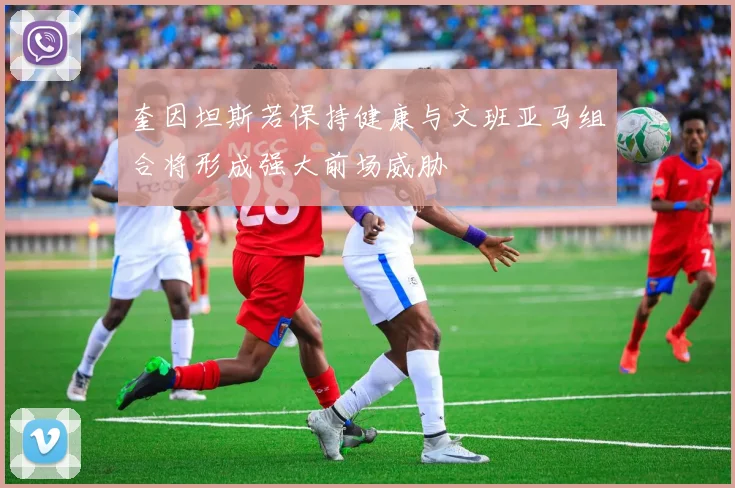 奎因坦斯若保持健康与文班亚马组合将形成强大前场威胁