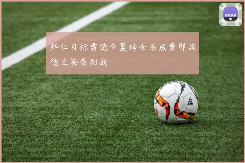 拜仁目标雷德今夏转会或成费耶诺德主场告别战