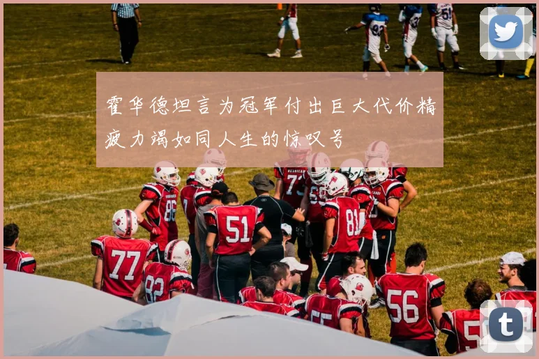 霍华德坦言为冠军付出巨大代价精疲力竭如同人生的惊叹号