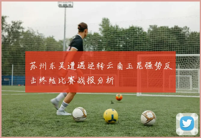 苏州东吴遭遇逆转云南玉昆强势反击终结比赛战报分析