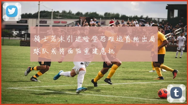 骑士若未引进哈登恐难逃首轮出局球队或将面临重建危机