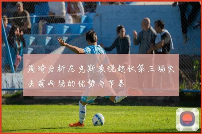 周琦分析尼克斯表现起伏第三场失去前两场的优势与节奏
