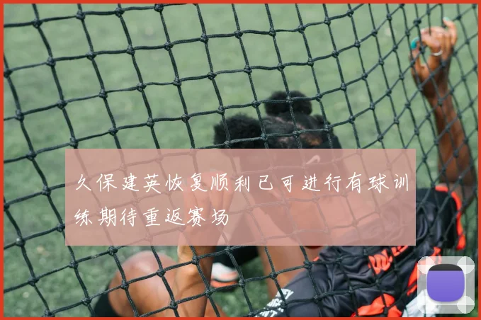 久保建英恢复顺利已可进行有球训练期待重返赛场