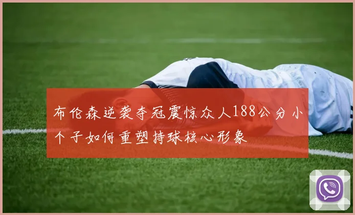布伦森逆袭夺冠震惊众人188公分小个子如何重塑持球核心形象