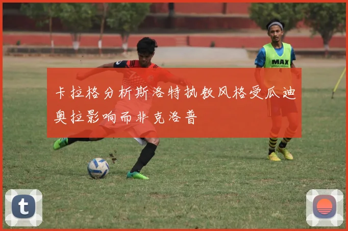 卡拉格分析斯洛特执教风格受瓜迪奥拉影响而非克洛普