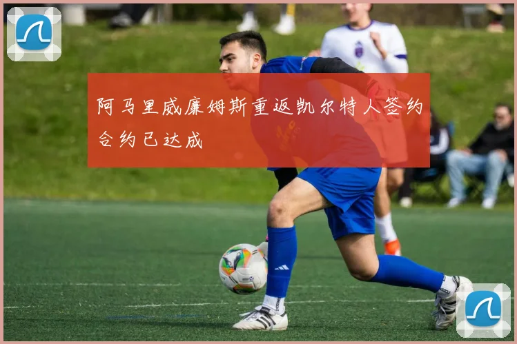 阿马里威廉姆斯重返凯尔特人签约合约已达成