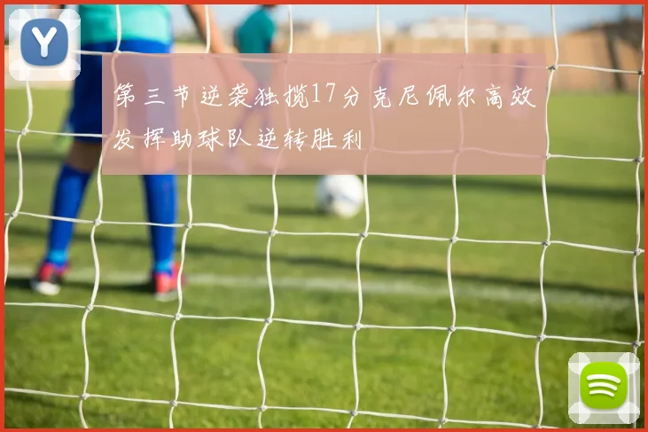 第三节逆袭独揽17分克尼佩尔高效发挥助球队逆转胜利
