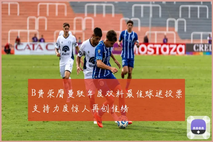 B费荣膺曼联年度双料最佳球迷投票支持力度惊人再创佳绩