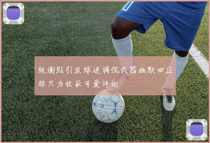 致谢贴引发球迷调侃武器幽默回应称只为收获可爱评论