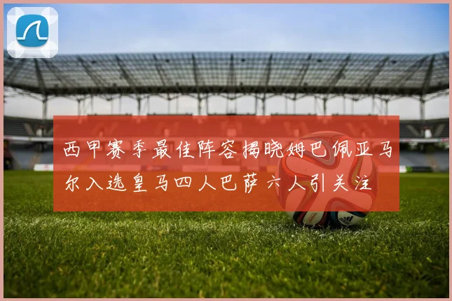 西甲赛季最佳阵容揭晓姆巴佩亚马尔入选皇马四人巴萨六人引关注