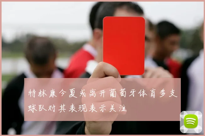 特林康今夏或离开葡萄牙体育多支球队对其表现表示关注