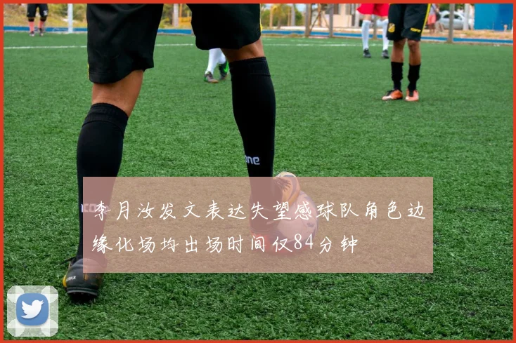 李月汝发文表达失望感球队角色边缘化场均出场时间仅84分钟