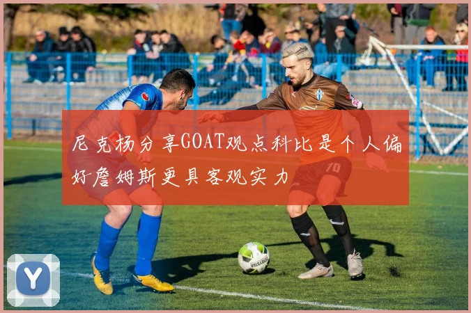 尼克杨分享GOAT观点科比是个人偏好詹姆斯更具客观实力