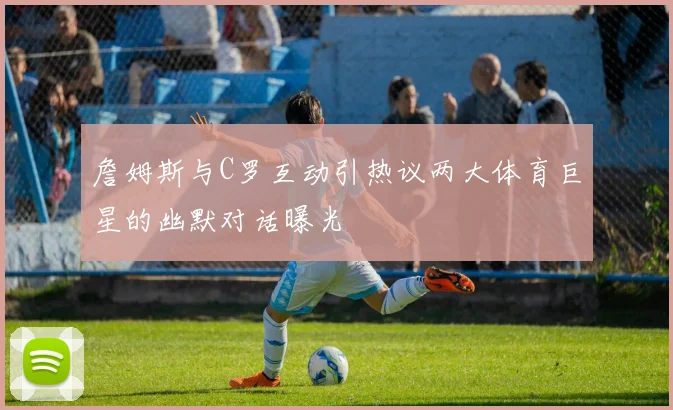 詹姆斯与C罗互动引热议两大体育巨星的幽默对话曝光