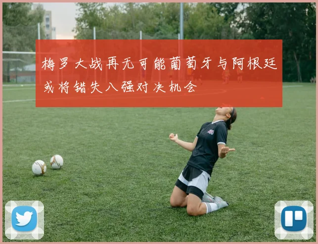 梅罗大战再无可能葡萄牙与阿根廷或将错失八强对决机会