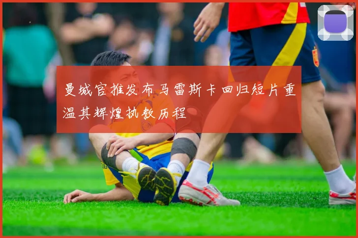 曼城官推发布马雷斯卡回归短片重温其辉煌执教历程